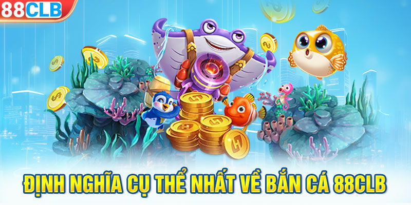 Định nghĩa cụ thể nhất về bắn cá 88CLB